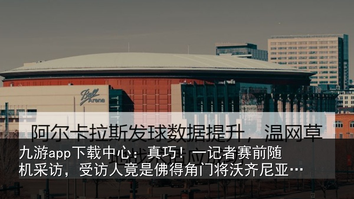 九游app下载中心:真巧相关情况访受相关情况将沃齐尼亚父亲