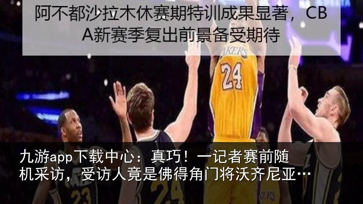 九游app下载中心:真巧相关情况访受相关情况将沃齐尼亚父亲