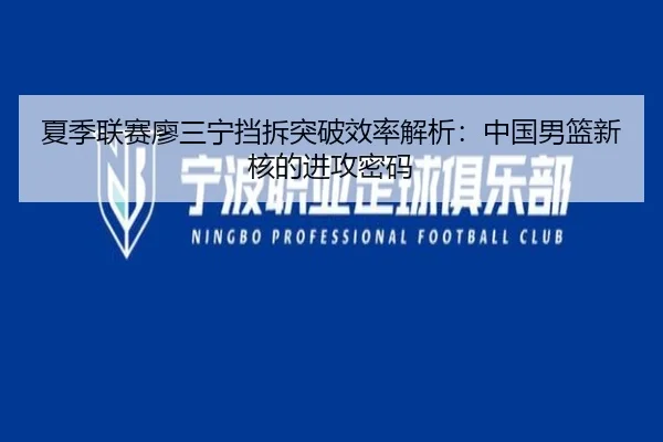 夏季联赛廖三宁挡拆突破效率解析：中国男篮新核的进攻密码