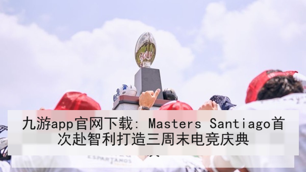 九游app官网下载: Masters Santiago首次赴智利打造三周末电竞庆典