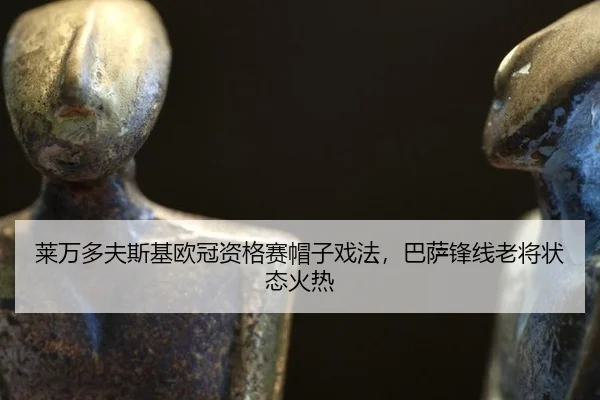 莱万多夫斯基欧冠资格赛帽子戏法，巴萨锋线老将状态火热