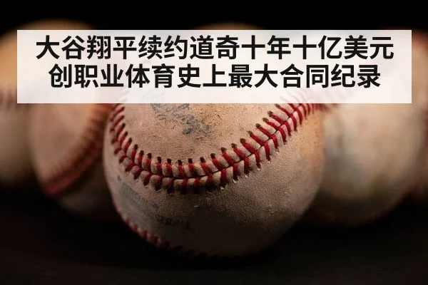 大谷翔平续约道奇十年十亿美元创职业体育史上最大合同纪录
