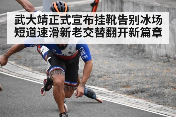 武大靖正式宣布挂靴告别冰场 短道速滑新老交替翻开新篇章