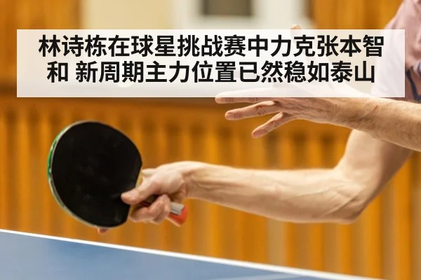 林诗栋在球星挑战赛中力克张本智和 新周期主力位置已然稳如泰山