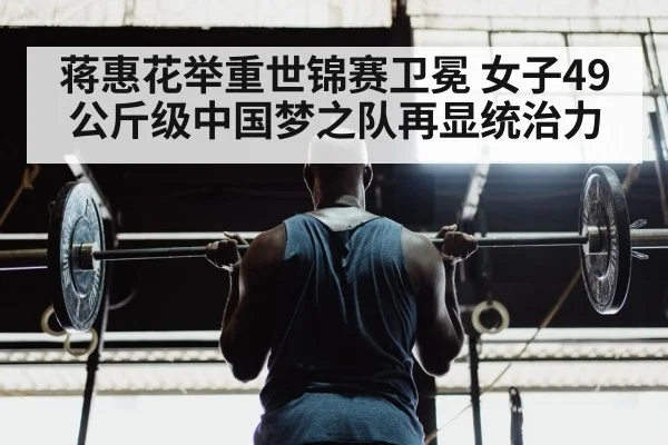 蒋惠花举重世锦赛卫冕 女子49公斤级中国梦之队再显统治力