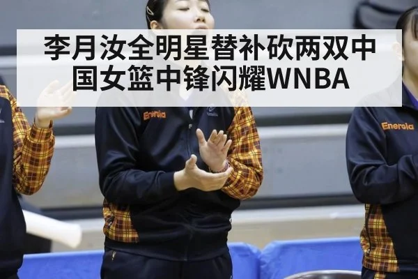李月汝全明星替补砍两双中国女篮中锋闪耀WNBA