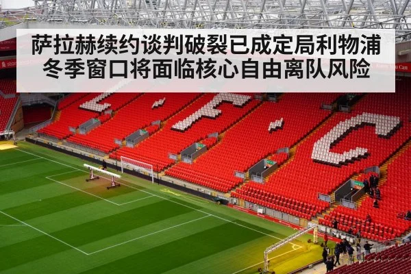 萨拉赫续约谈判破裂已成定局利物浦冬季窗口将面临核心自由离队风险