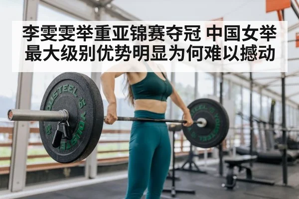 李雯雯举重亚锦赛夺冠 中国女举最大级别优势明显为何难以撼动