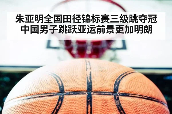 朱亚明全国田径锦标赛三级跳夺冠 中国男子跳跃亚运前景更加明朗