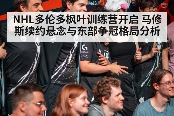 NHL多伦多枫叶训练营开启 马修斯续约悬念与东部争冠格局分析