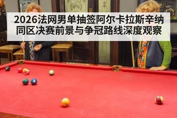 2026法网男单抽签阿尔卡拉斯辛纳同区决赛前景与争冠路线深度观察